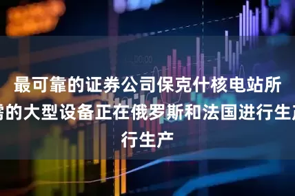 最可靠的证券公司保克什核电站所需的大型设备正在俄罗斯和法国进行生产