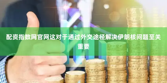 配资指数网官网这对于通过外交途径解决伊朗核问题至关重要