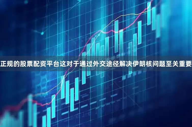正规的股票配资平台这对于通过外交途径解决伊朗核问题至关重要