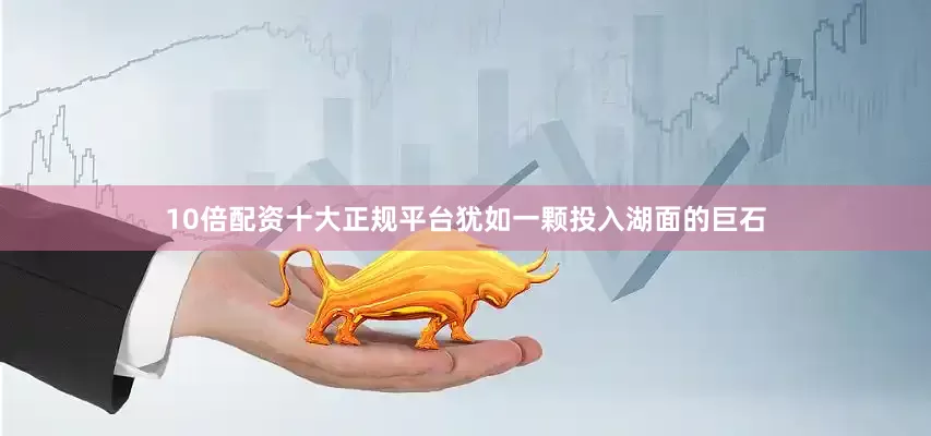 10倍配资十大正规平台犹如一颗投入湖面的巨石
