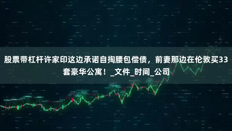 股票带杠杆许家印这边承诺自掏腰包偿债，前妻那边在伦敦买33套豪华公寓！_文件_时间_公司