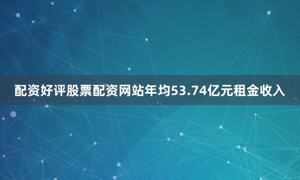 配资好评股票配资网站年均53.74亿元租金收入