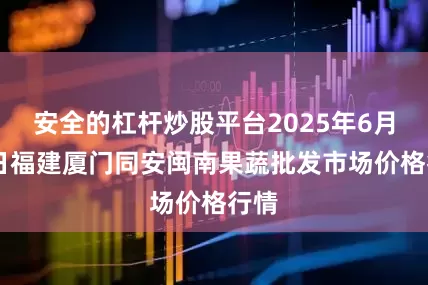安全的杠杆炒股平台2025年6月24日福建厦门同安闽南果蔬批发市场价格行情