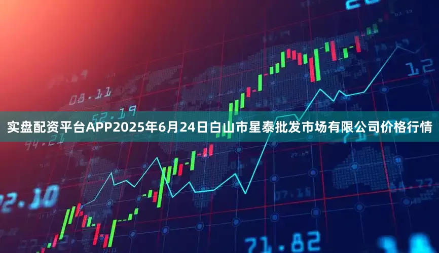 实盘配资平台APP2025年6月24日白山市星泰批发市场有限公司价格行情