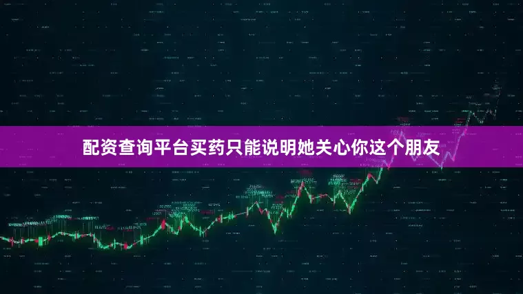 配资查询平台买药只能说明她关心你这个朋友
