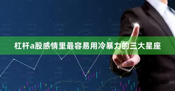 杠杆a股感情里最容易用冷暴力的三大星座
