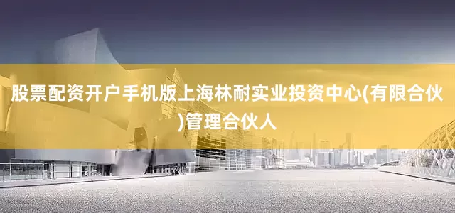 股票配资开户手机版上海林耐实业投资中心(有限合伙)管理合伙人