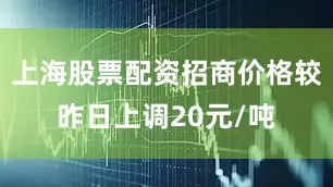 上海股票配资招商价格较昨日上调20元/吨