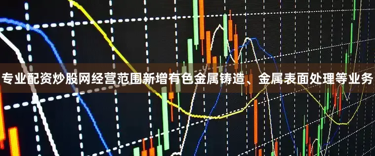专业配资炒股网经营范围新增有色金属铸造、金属表面处理等业务