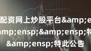 配资网上炒股平台&ensp;&ensp;&ensp;特此公告