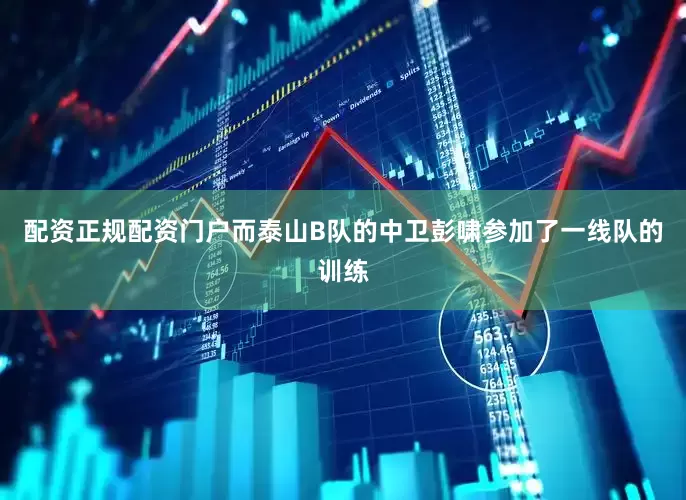 配资正规配资门户而泰山B队的中卫彭啸参加了一线队的训练