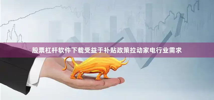 股票杠杆软件下载受益于补贴政策拉动家电行业需求