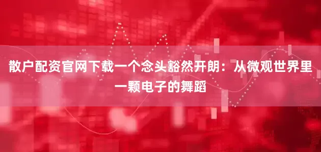 散户配资官网下载一个念头豁然开朗：从微观世界里一颗电子的舞蹈