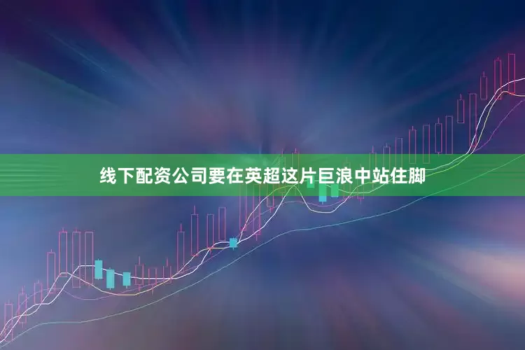线下配资公司要在英超这片巨浪中站住脚