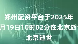 郑州配资平台于2025年9月19日10时02分在北京逝世