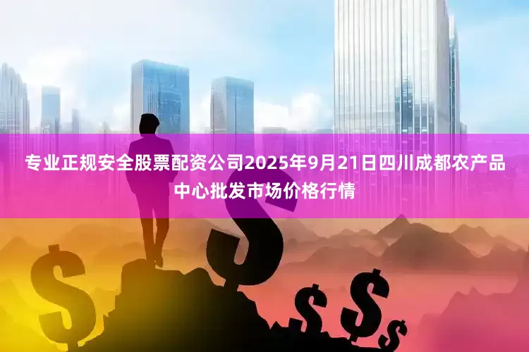 专业正规安全股票配资公司2025年9月21日四川成都农产品中心批发市场价格行情