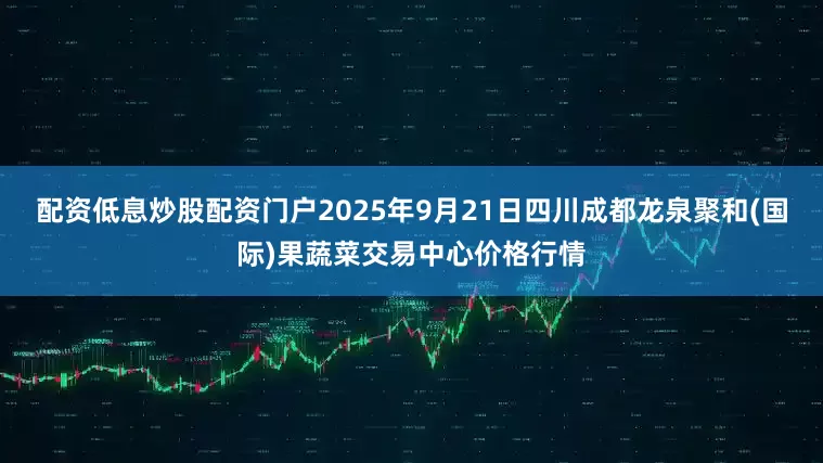 配资低息炒股配资门户2025年9月21日四川成都龙泉聚和(国际)果蔬菜交易中心价格行情
