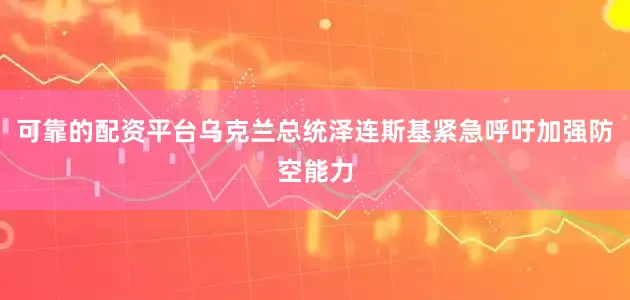 可靠的配资平台乌克兰总统泽连斯基紧急呼吁加强防空能力
