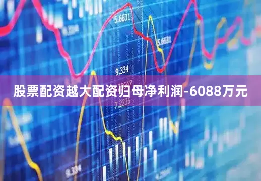 股票配资越大配资归母净利润-6088万元