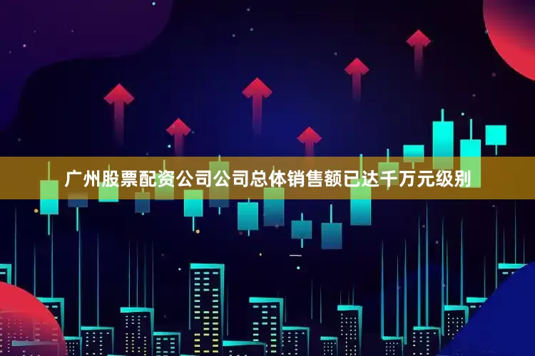 广州股票配资公司公司总体销售额已达千万元级别