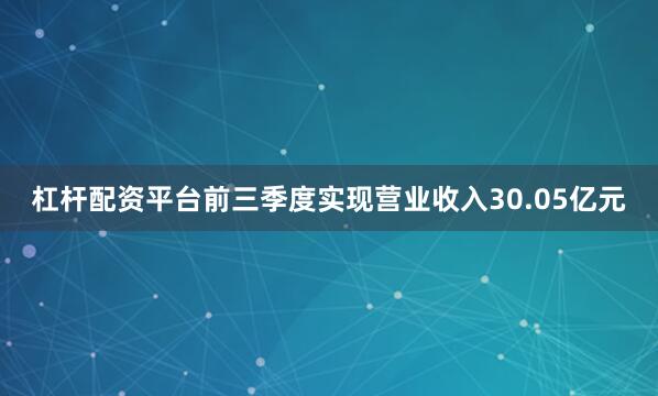 杠杆配资平台前三季度实现营业收入30.05亿元