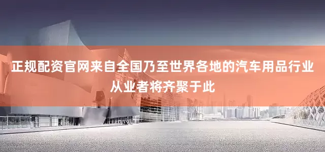 正规配资官网来自全国乃至世界各地的汽车用品行业从业者将齐聚于此