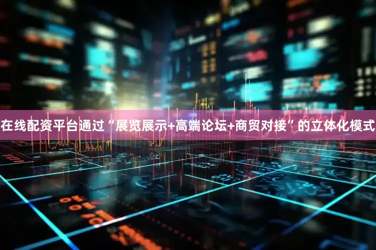 在线配资平台通过“展览展示+高端论坛+商贸对接”的立体化模式