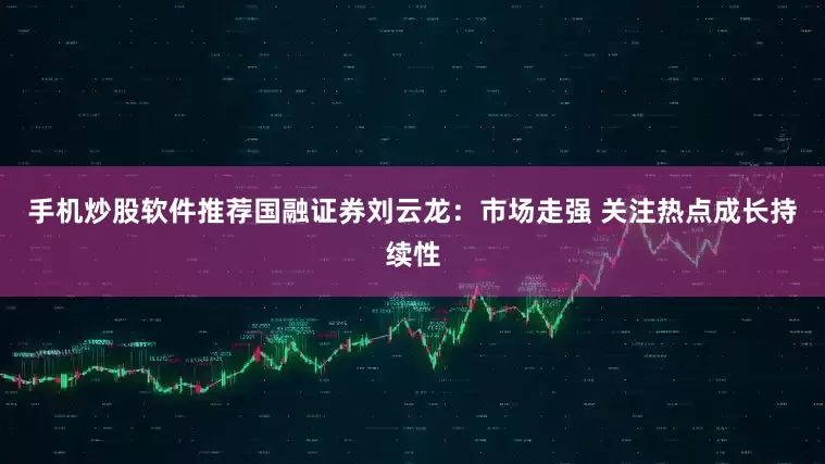 手机炒股软件推荐国融证券刘云龙：市场走强 关注热点成长持续性
