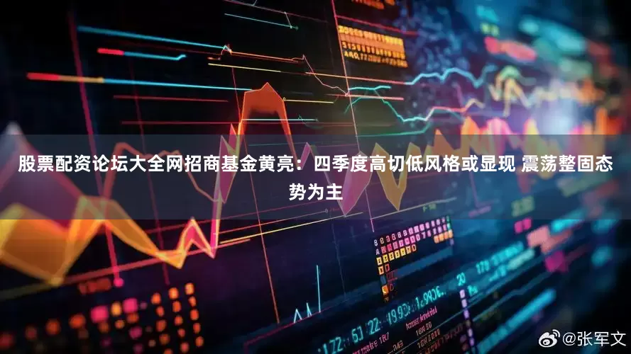 股票配资论坛大全网招商基金黄亮：四季度高切低风格或显现 震荡整固态势为主
