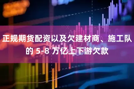 正规期货配资以及欠建材商、施工队的 5-8 万亿上下游欠款