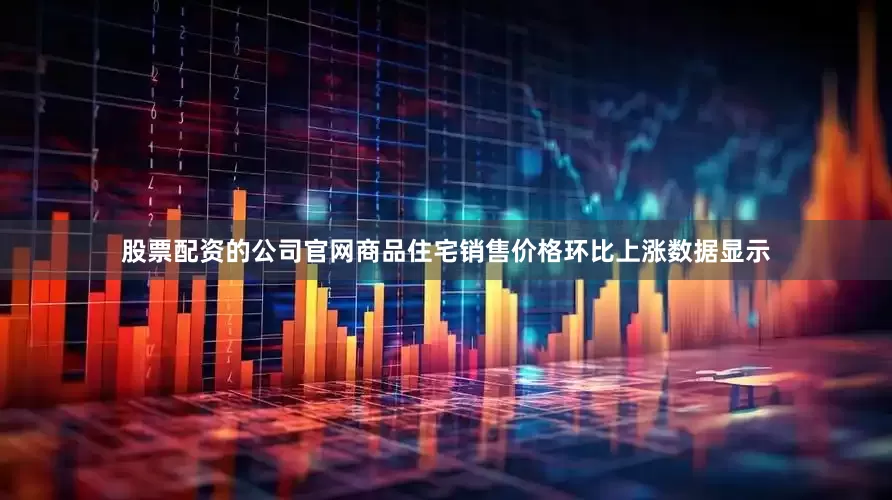 股票配资的公司官网商品住宅销售价格环比上涨数据显示